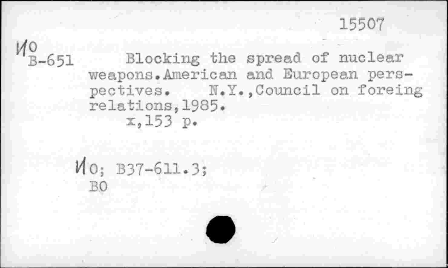 ﻿15507
B-651 Blocking the spread of nuclear weapons.American and European perspectives. N.Y.,Council on foreing relations,1985» x,153 p.
Ko; B37-611.3; BO